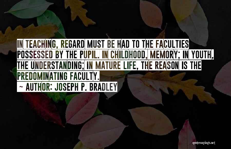 Joseph P. Bradley Quotes: In Teaching, Regard Must Be Had To The Faculties Possessed By The Pupil. In Childhood, Memory; In Youth, The Understanding;