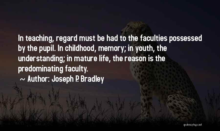 Joseph P. Bradley Quotes: In Teaching, Regard Must Be Had To The Faculties Possessed By The Pupil. In Childhood, Memory; In Youth, The Understanding;