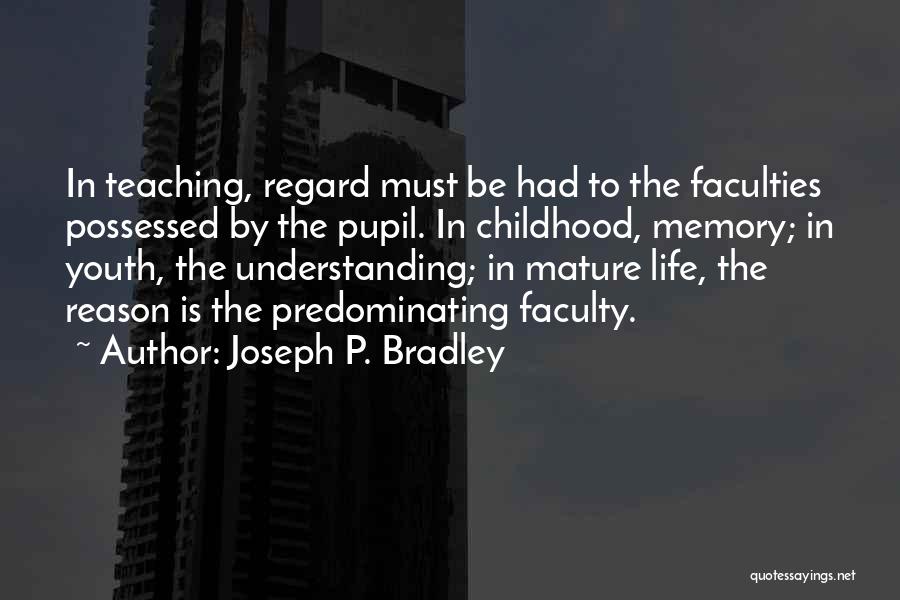 Joseph P. Bradley Quotes: In Teaching, Regard Must Be Had To The Faculties Possessed By The Pupil. In Childhood, Memory; In Youth, The Understanding;