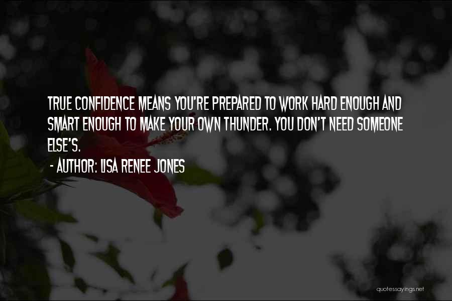 Lisa Renee Jones Quotes: True Confidence Means You're Prepared To Work Hard Enough And Smart Enough To Make Your Own Thunder. You Don't Need