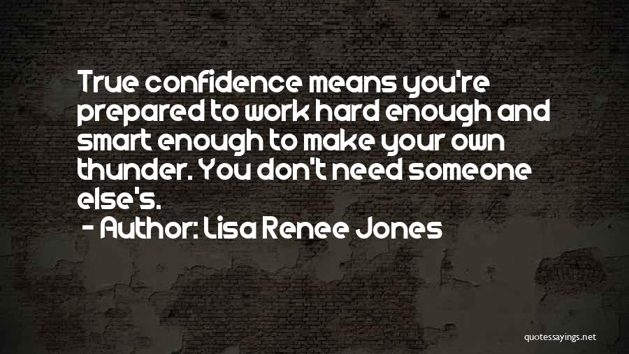 Lisa Renee Jones Quotes: True Confidence Means You're Prepared To Work Hard Enough And Smart Enough To Make Your Own Thunder. You Don't Need