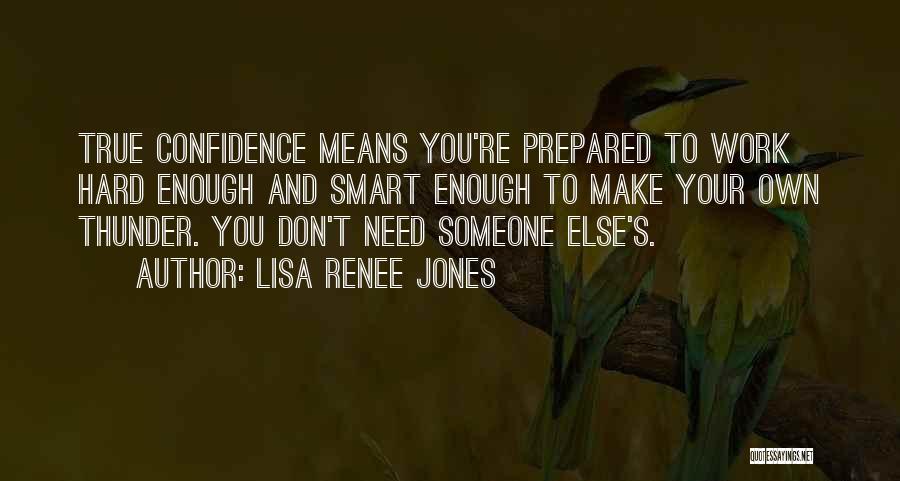 Lisa Renee Jones Quotes: True Confidence Means You're Prepared To Work Hard Enough And Smart Enough To Make Your Own Thunder. You Don't Need