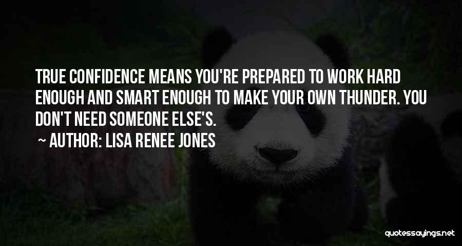 Lisa Renee Jones Quotes: True Confidence Means You're Prepared To Work Hard Enough And Smart Enough To Make Your Own Thunder. You Don't Need