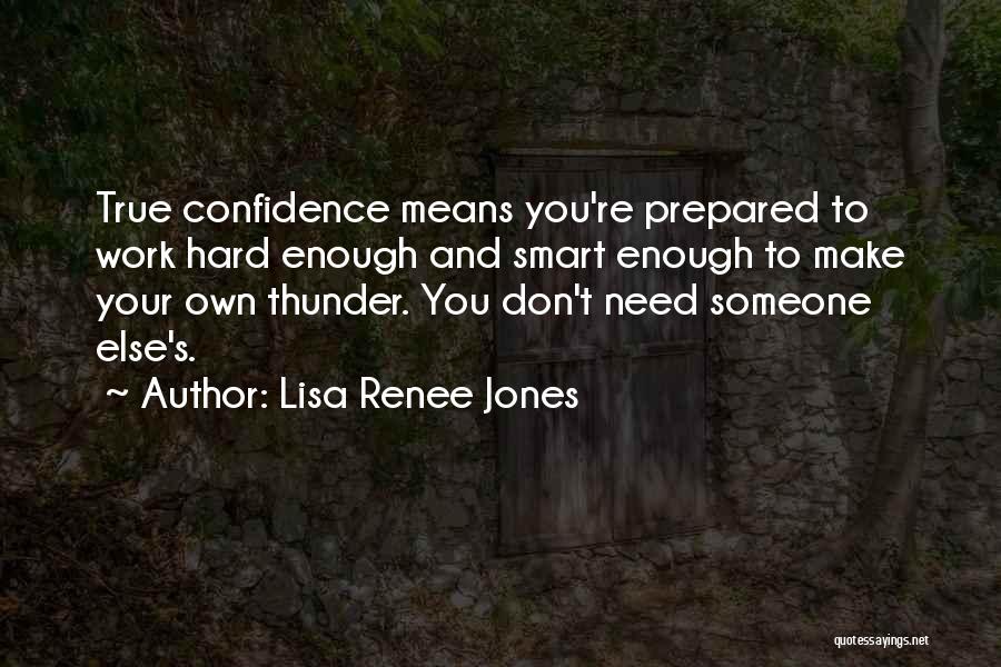 Lisa Renee Jones Quotes: True Confidence Means You're Prepared To Work Hard Enough And Smart Enough To Make Your Own Thunder. You Don't Need