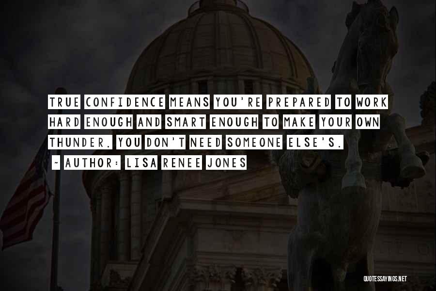 Lisa Renee Jones Quotes: True Confidence Means You're Prepared To Work Hard Enough And Smart Enough To Make Your Own Thunder. You Don't Need