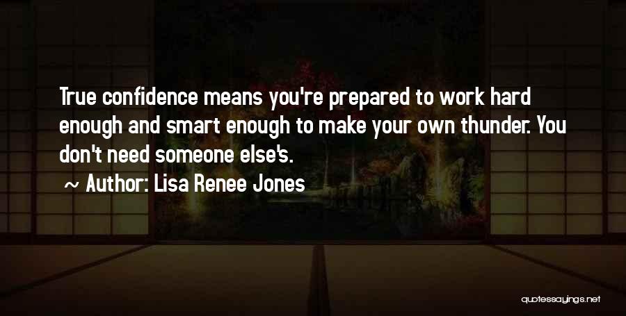 Lisa Renee Jones Quotes: True Confidence Means You're Prepared To Work Hard Enough And Smart Enough To Make Your Own Thunder. You Don't Need