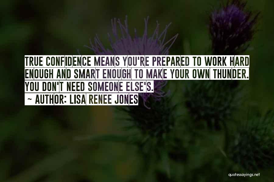 Lisa Renee Jones Quotes: True Confidence Means You're Prepared To Work Hard Enough And Smart Enough To Make Your Own Thunder. You Don't Need