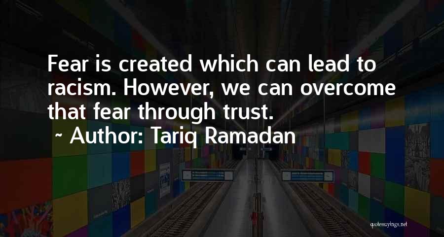 Tariq Ramadan Quotes: Fear Is Created Which Can Lead To Racism. However, We Can Overcome That Fear Through Trust.