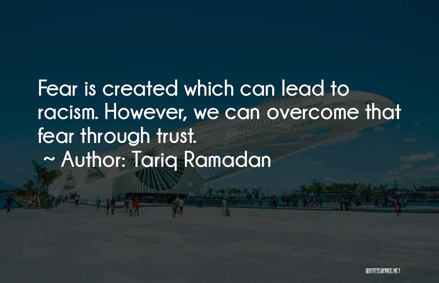 Tariq Ramadan Quotes: Fear Is Created Which Can Lead To Racism. However, We Can Overcome That Fear Through Trust.