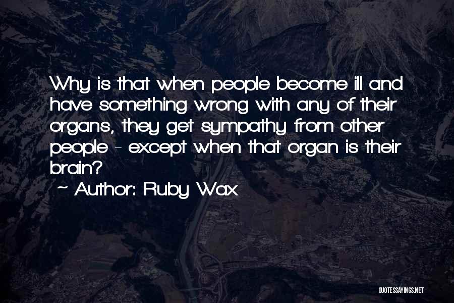 Ruby Wax Quotes: Why Is That When People Become Ill And Have Something Wrong With Any Of Their Organs, They Get Sympathy From