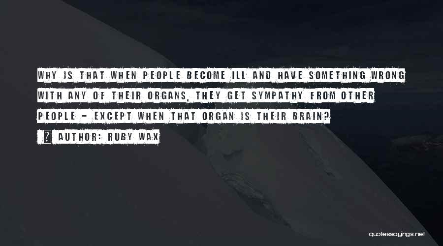 Ruby Wax Quotes: Why Is That When People Become Ill And Have Something Wrong With Any Of Their Organs, They Get Sympathy From