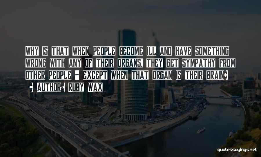 Ruby Wax Quotes: Why Is That When People Become Ill And Have Something Wrong With Any Of Their Organs, They Get Sympathy From