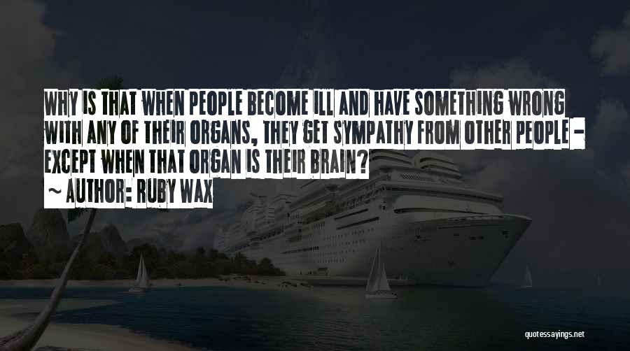 Ruby Wax Quotes: Why Is That When People Become Ill And Have Something Wrong With Any Of Their Organs, They Get Sympathy From