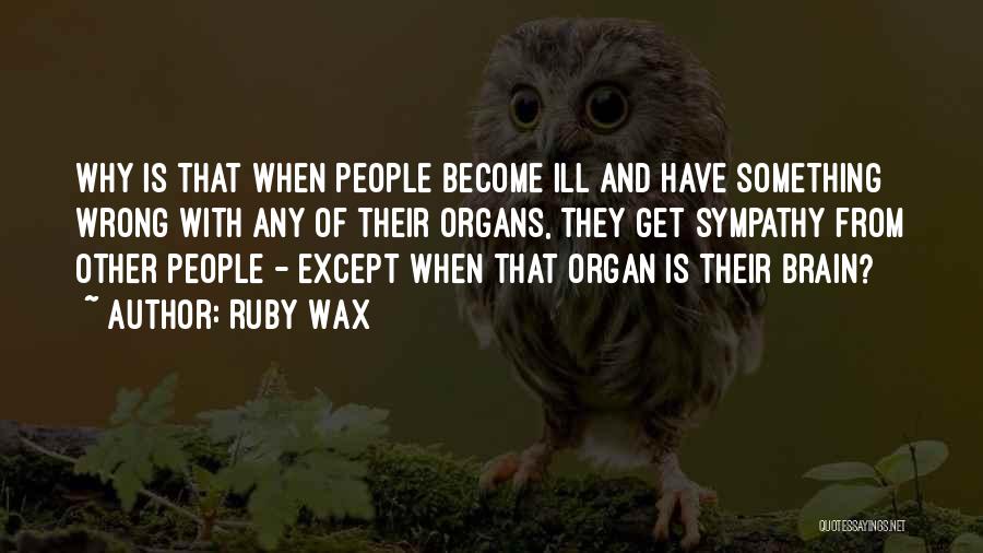 Ruby Wax Quotes: Why Is That When People Become Ill And Have Something Wrong With Any Of Their Organs, They Get Sympathy From