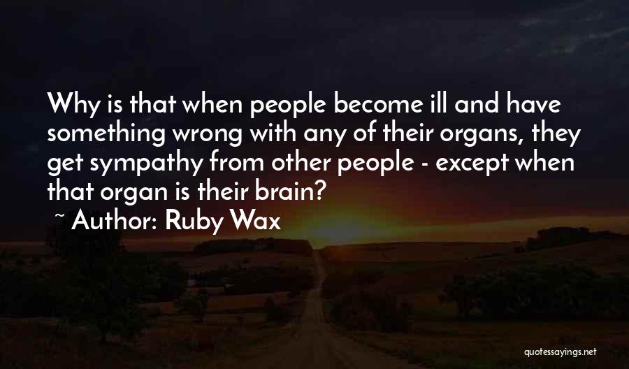 Ruby Wax Quotes: Why Is That When People Become Ill And Have Something Wrong With Any Of Their Organs, They Get Sympathy From