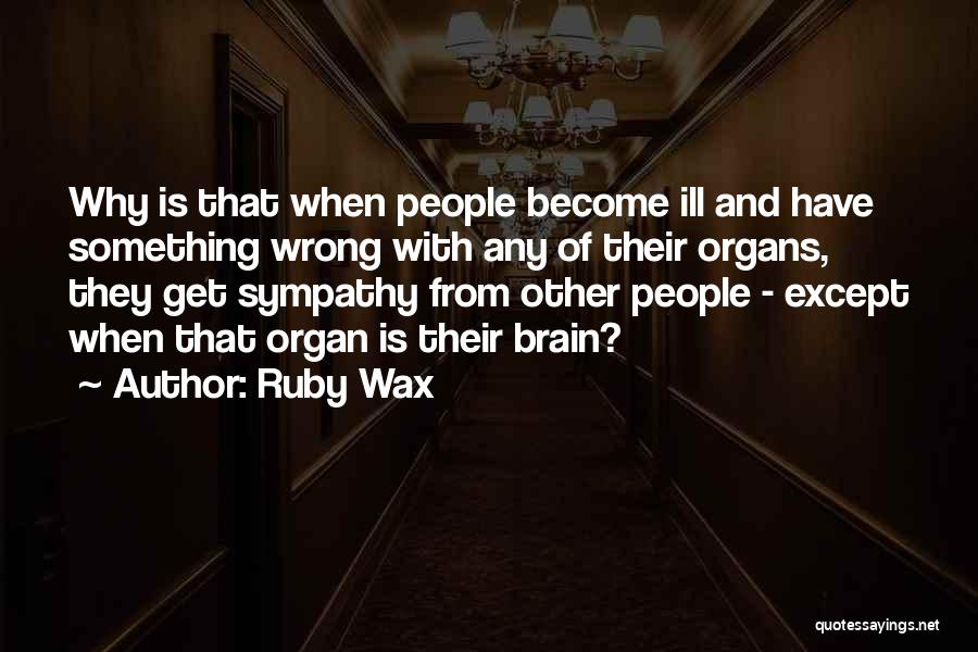 Ruby Wax Quotes: Why Is That When People Become Ill And Have Something Wrong With Any Of Their Organs, They Get Sympathy From