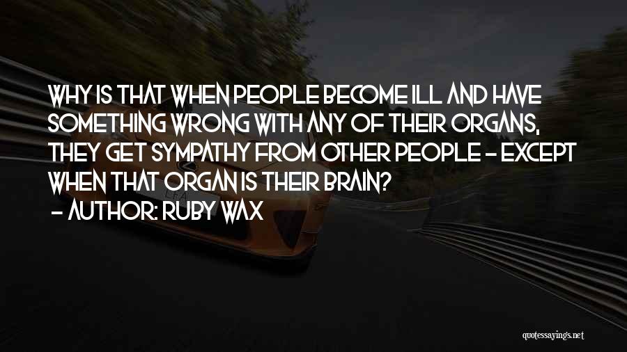 Ruby Wax Quotes: Why Is That When People Become Ill And Have Something Wrong With Any Of Their Organs, They Get Sympathy From