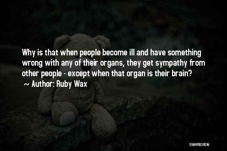 Ruby Wax Quotes: Why Is That When People Become Ill And Have Something Wrong With Any Of Their Organs, They Get Sympathy From