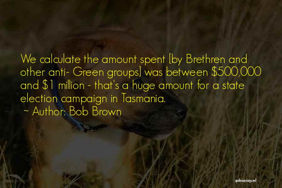 Bob Brown Quotes: We Calculate The Amount Spent [by Brethren And Other Anti- Green Groups] Was Between $500,000 And $1 Million - That's