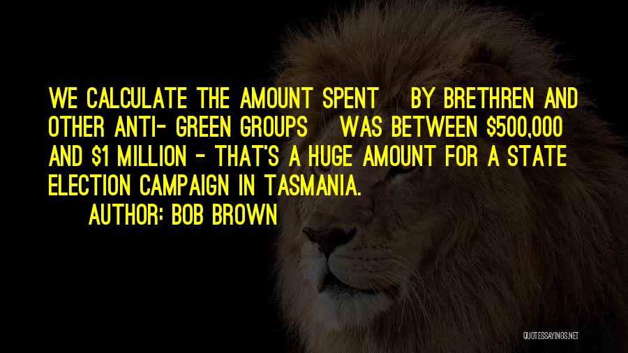 Bob Brown Quotes: We Calculate The Amount Spent [by Brethren And Other Anti- Green Groups] Was Between $500,000 And $1 Million - That's