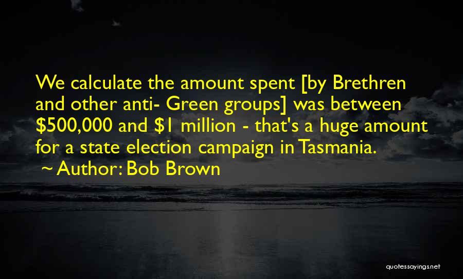 Bob Brown Quotes: We Calculate The Amount Spent [by Brethren And Other Anti- Green Groups] Was Between $500,000 And $1 Million - That's