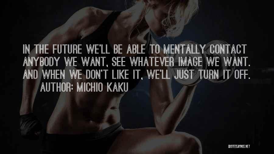 Michio Kaku Quotes: In The Future We'll Be Able To Mentally Contact Anybody We Want, See Whatever Image We Want. And When We