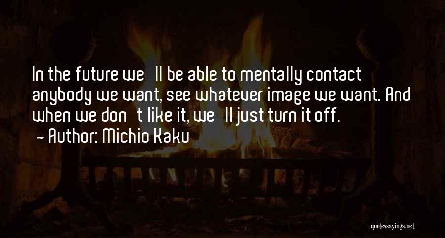 Michio Kaku Quotes: In The Future We'll Be Able To Mentally Contact Anybody We Want, See Whatever Image We Want. And When We