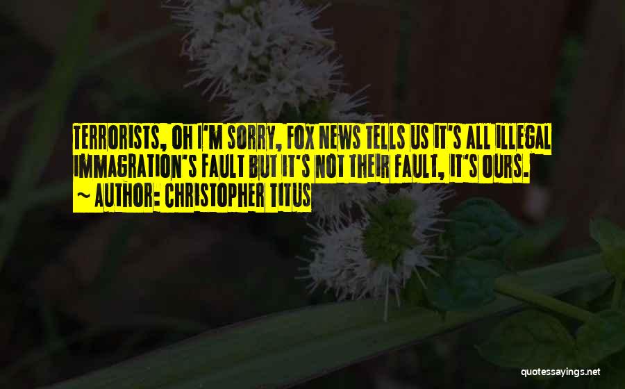 Christopher Titus Quotes: Terrorists, Oh I'm Sorry, Fox News Tells Us It's All Illegal Immagration's Fault But It's Not Their Fault, It's Ours.