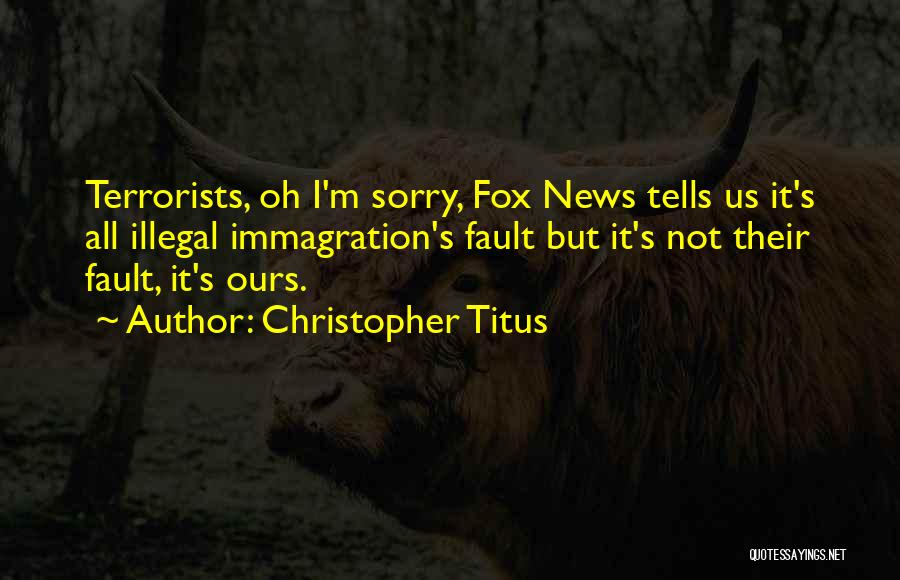 Christopher Titus Quotes: Terrorists, Oh I'm Sorry, Fox News Tells Us It's All Illegal Immagration's Fault But It's Not Their Fault, It's Ours.