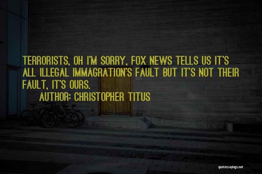 Christopher Titus Quotes: Terrorists, Oh I'm Sorry, Fox News Tells Us It's All Illegal Immagration's Fault But It's Not Their Fault, It's Ours.