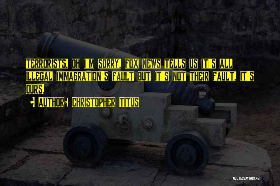 Christopher Titus Quotes: Terrorists, Oh I'm Sorry, Fox News Tells Us It's All Illegal Immagration's Fault But It's Not Their Fault, It's Ours.