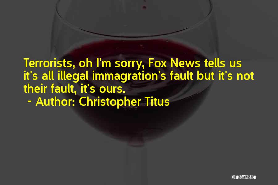 Christopher Titus Quotes: Terrorists, Oh I'm Sorry, Fox News Tells Us It's All Illegal Immagration's Fault But It's Not Their Fault, It's Ours.