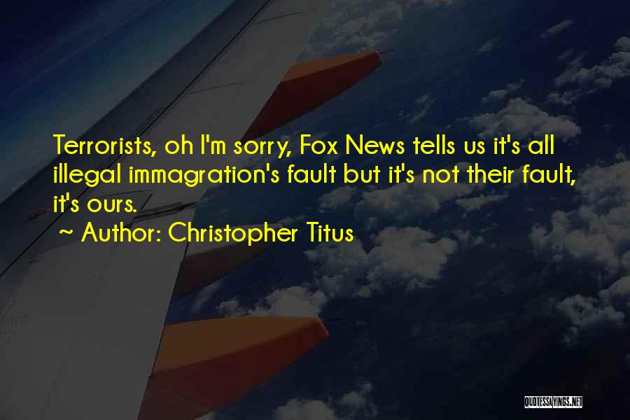 Christopher Titus Quotes: Terrorists, Oh I'm Sorry, Fox News Tells Us It's All Illegal Immagration's Fault But It's Not Their Fault, It's Ours.