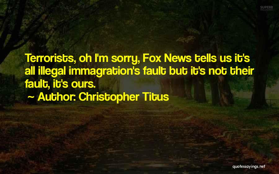 Christopher Titus Quotes: Terrorists, Oh I'm Sorry, Fox News Tells Us It's All Illegal Immagration's Fault But It's Not Their Fault, It's Ours.
