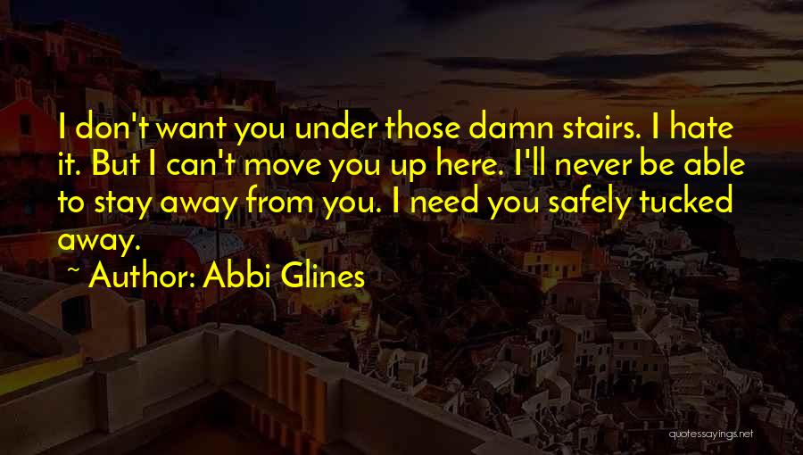 Abbi Glines Quotes: I Don't Want You Under Those Damn Stairs. I Hate It. But I Can't Move You Up Here. I'll Never