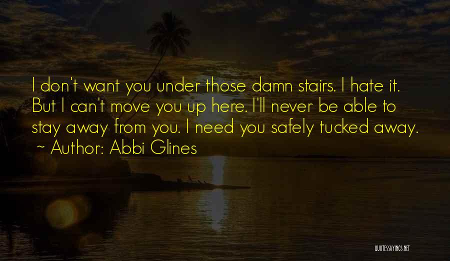 Abbi Glines Quotes: I Don't Want You Under Those Damn Stairs. I Hate It. But I Can't Move You Up Here. I'll Never