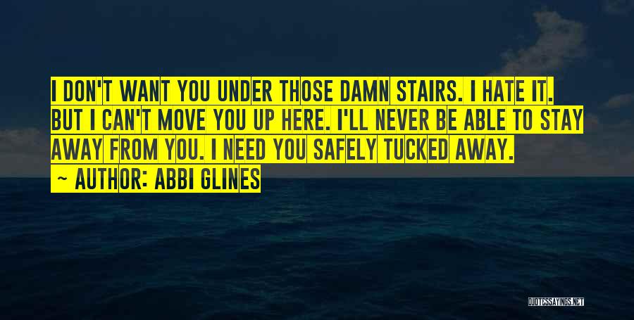 Abbi Glines Quotes: I Don't Want You Under Those Damn Stairs. I Hate It. But I Can't Move You Up Here. I'll Never