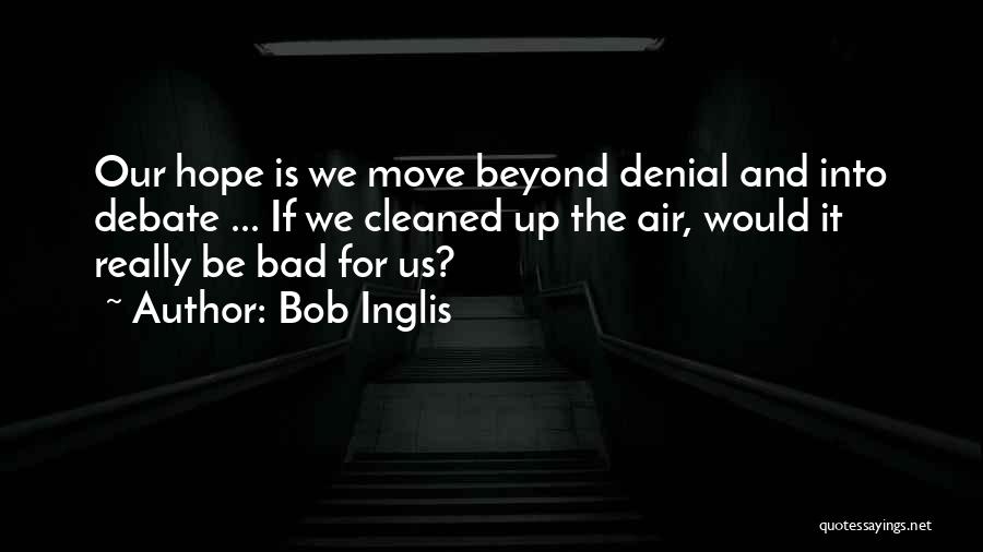 Bob Inglis Quotes: Our Hope Is We Move Beyond Denial And Into Debate ... If We Cleaned Up The Air, Would It Really