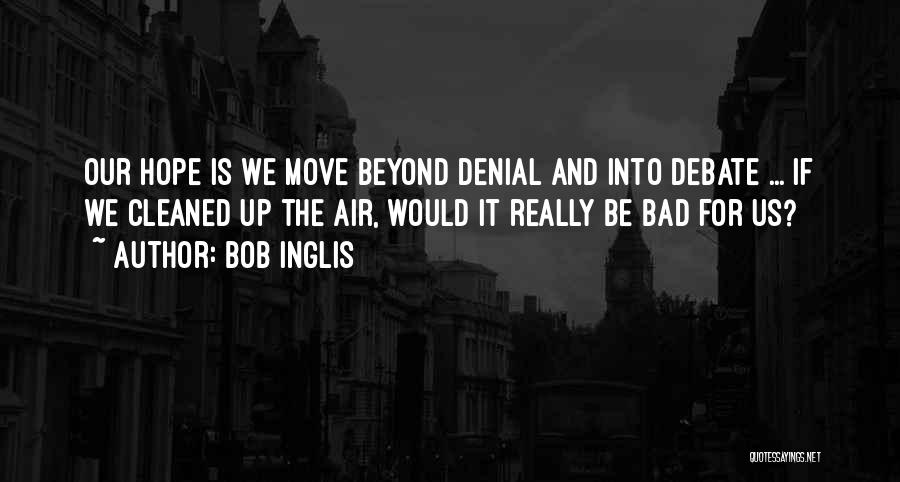 Bob Inglis Quotes: Our Hope Is We Move Beyond Denial And Into Debate ... If We Cleaned Up The Air, Would It Really