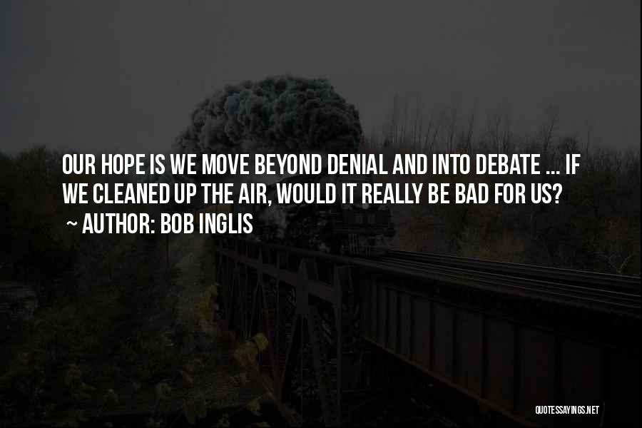 Bob Inglis Quotes: Our Hope Is We Move Beyond Denial And Into Debate ... If We Cleaned Up The Air, Would It Really