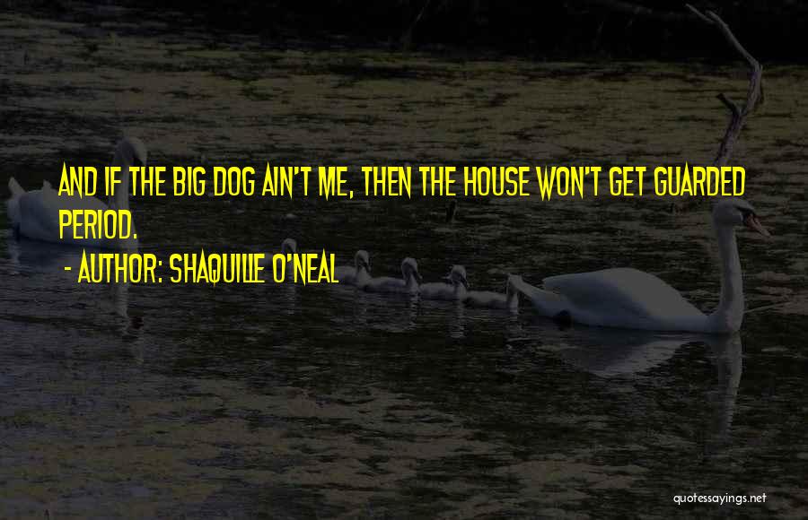 Shaquille O'Neal Quotes: And If The Big Dog Ain't Me, Then The House Won't Get Guarded Period.