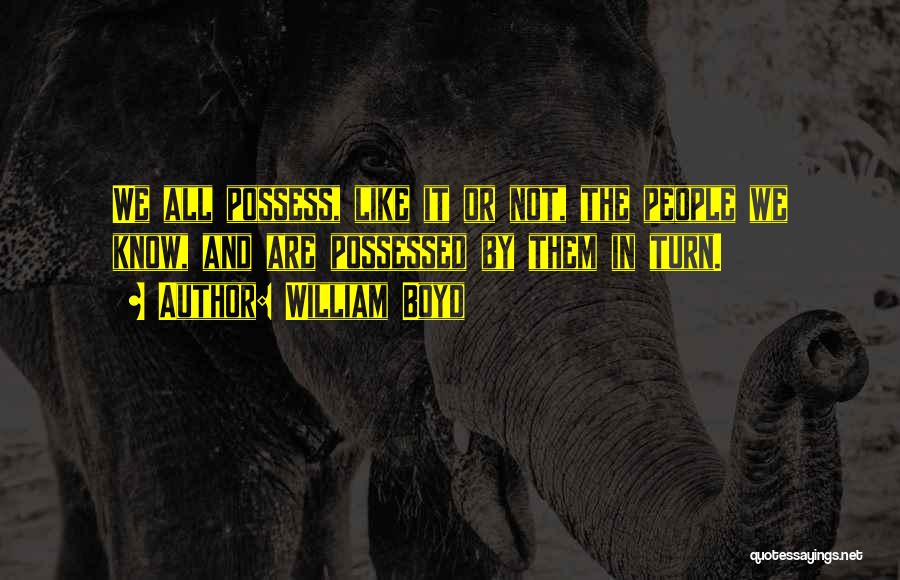 William Boyd Quotes: We All Possess, Like It Or Not, The People We Know, And Are Possessed By Them In Turn.