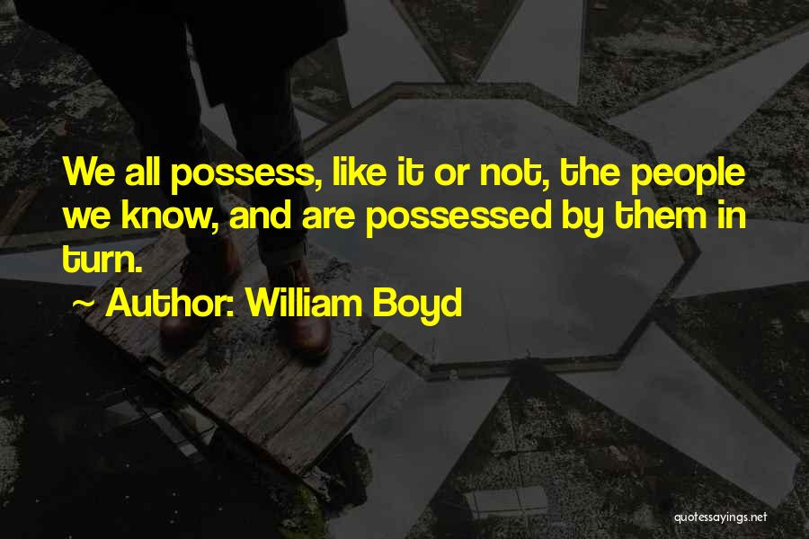 William Boyd Quotes: We All Possess, Like It Or Not, The People We Know, And Are Possessed By Them In Turn.