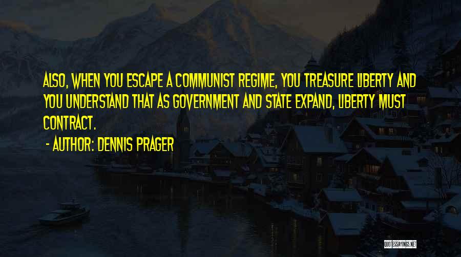 Dennis Prager Quotes: Also, When You Escape A Communist Regime, You Treasure Liberty And You Understand That As Government And State Expand, Liberty