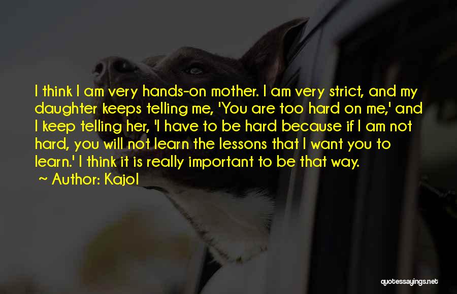 Kajol Quotes: I Think I Am Very Hands-on Mother. I Am Very Strict, And My Daughter Keeps Telling Me, 'you Are Too