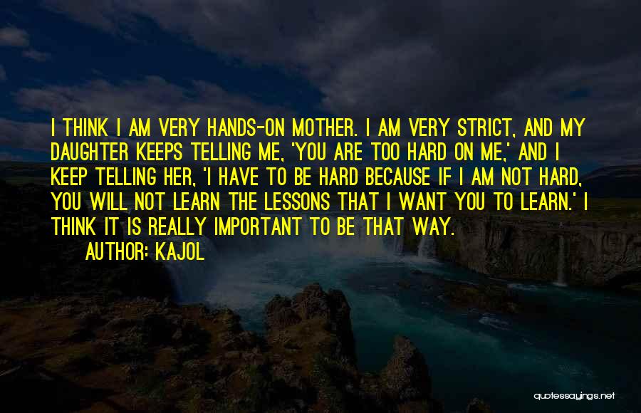 Kajol Quotes: I Think I Am Very Hands-on Mother. I Am Very Strict, And My Daughter Keeps Telling Me, 'you Are Too