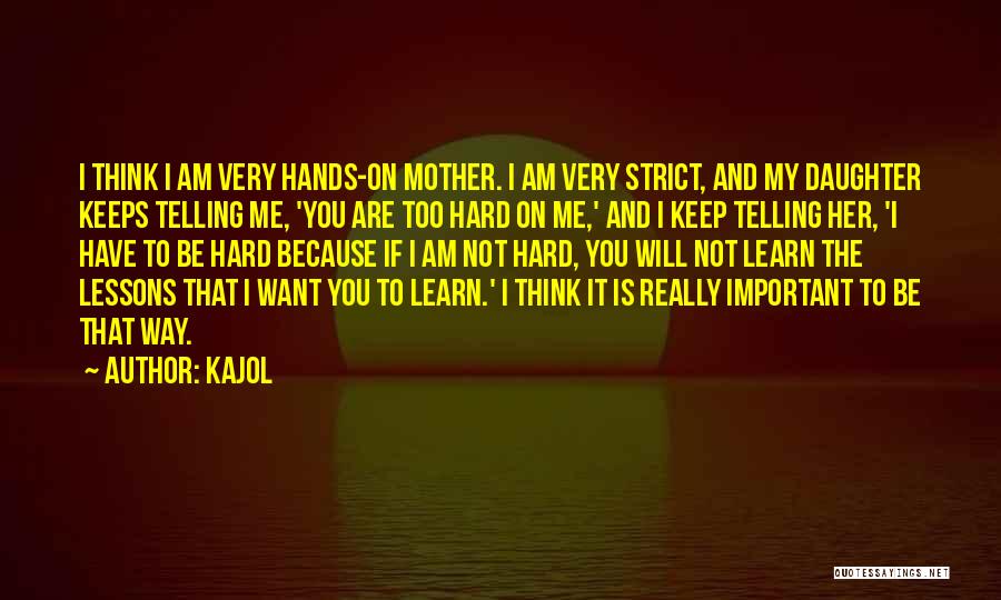 Kajol Quotes: I Think I Am Very Hands-on Mother. I Am Very Strict, And My Daughter Keeps Telling Me, 'you Are Too