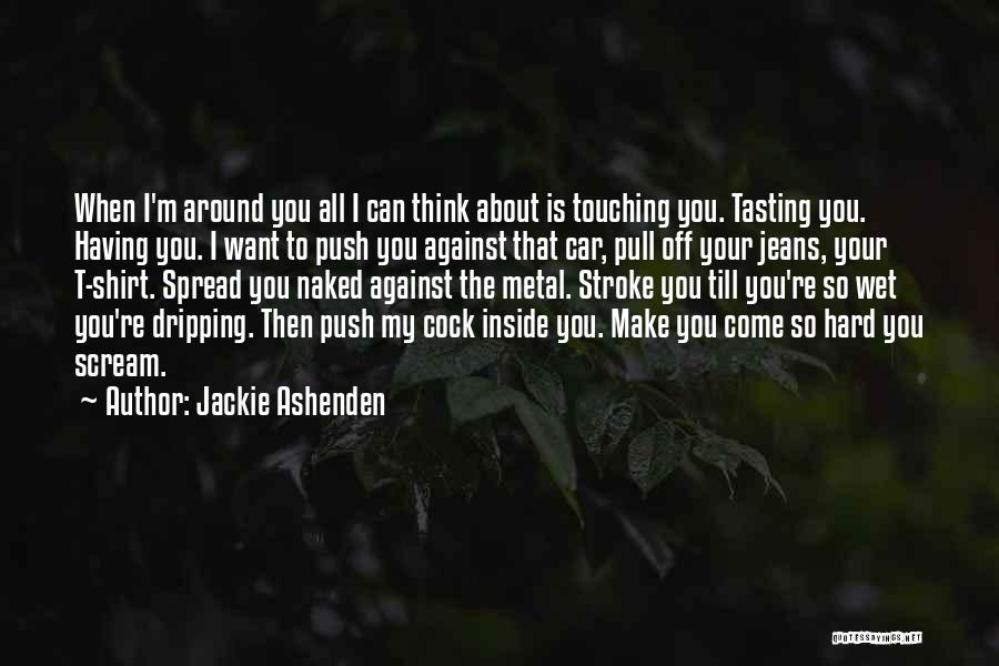 Jackie Ashenden Quotes: When I'm Around You All I Can Think About Is Touching You. Tasting You. Having You. I Want To Push