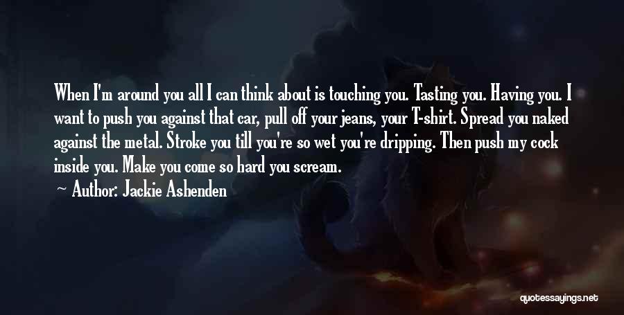 Jackie Ashenden Quotes: When I'm Around You All I Can Think About Is Touching You. Tasting You. Having You. I Want To Push