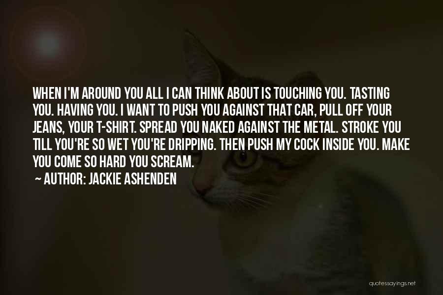 Jackie Ashenden Quotes: When I'm Around You All I Can Think About Is Touching You. Tasting You. Having You. I Want To Push